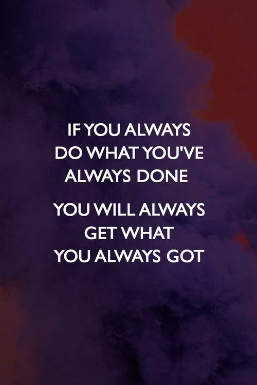  ﻿ IF YOU ALWAYS DO WHAT YOU`VE ALWAYS DONE YOU WILL ALWAYS GET WHAT YOU ALWAYS GOT 